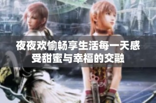 夜夜欢愉畅享生活每一天感受甜蜜与幸福的交融