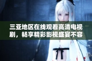 三亚地区在线观看高清电视剧，畅享精彩影视盛宴不容错过