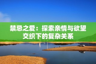 禁忌之爱：探索亲情与欲望交织下的复杂关系