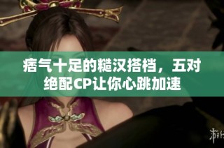 痞气十足的糙汉搭档，五对绝配CP让你心跳加速