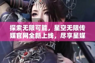 探索无限可能，星空无限传媒官网全新上线，尽享星媒体魅力