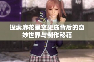 探索麻花星空果冻背后的奇妙世界与制作秘籍