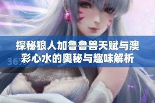 探秘狼人加鲁鲁兽天赋与澳彩心水的奥秘与趣味解析