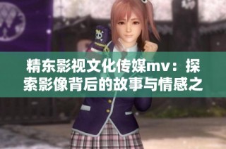 精东影视文化传媒mv：探索影像背后的故事与情感之旅