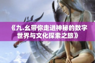《九.幺带你走进神秘的数字世界与文化探索之旅》