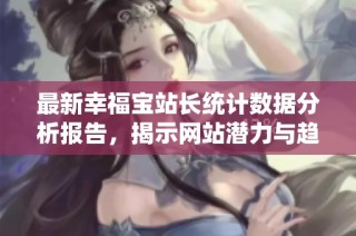 最新幸福宝站长统计数据分析报告，揭示网站潜力与趋势