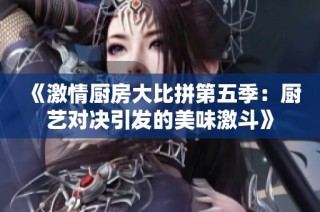 《激情厨房大比拼第五季：厨艺对决引发的美味激斗》
