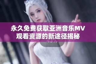 永久免费获取亚洲音乐MV观看资源的新途径揭秘