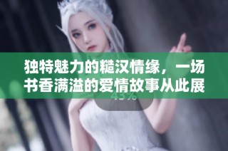 独特魅力的糙汉情缘，一场书香满溢的爱情故事从此展开