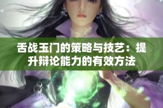 舌战玉门的策略与技艺：提升辩论能力的有效方法
