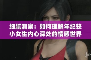 细腻洞察：如何理解年纪较小女生内心深处的情感世界