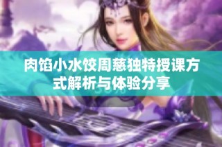 肉馅小水饺周慈独特授课方式解析与体验分享