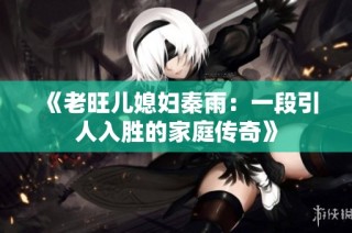《老旺儿媳妇秦雨：一段引人入胜的家庭传奇》
