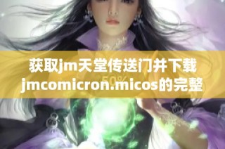 获取jm天堂传送门并下载jmcomicron.micos的完整指南和步骤分享