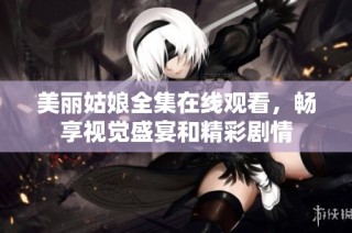 美丽姑娘全集在线观看，畅享视觉盛宴和精彩剧情