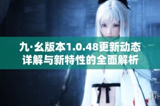 九·幺版本1.0.48更新动态详解与新特性的全面解析
