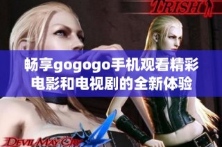 畅享gogogo手机观看精彩电影和电视剧的全新体验