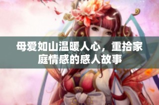 母爱如山温暖人心，重拾家庭情感的感人故事