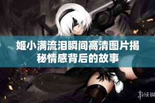 姬小满流泪瞬间高清图片揭秘情感背后的故事