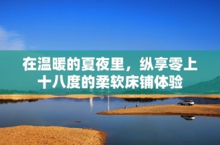 在温暖的夏夜里，纵享零上十八度的柔软床铺体验