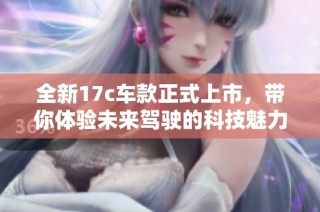 全新17c车款正式上市，带你体验未来驾驶的科技魅力