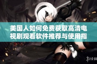 美国人如何免费获取高清电视剧观看软件推荐与使用指南