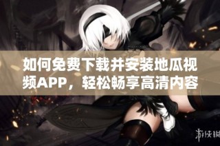 如何免费下载并安装地瓜视频APP，轻松畅享高清内容