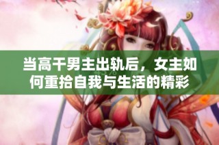 当高干男主出轨后，女主如何重拾自我与生活的精彩