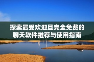 探索最受欢迎且完全免费的聊天软件推荐与使用指南