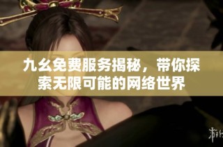 九幺免费服务揭秘，带你探索无限可能的网络世界