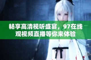 畅享高清视听盛宴，97在线观视频直播等你来体验