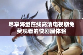 尽享海量在线高清电视剧免费观看的快剧屋体验