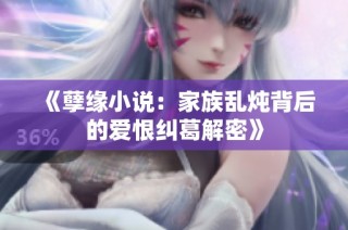 《孽缘小说：家族乱炖背后的爱恨纠葛解密》