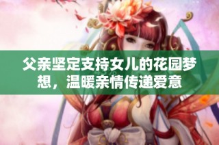 父亲坚定支持女儿的花园梦想，温暖亲情传递爱意