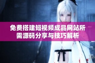 免费搭建短视频成品网站所需源码分享与技巧解析