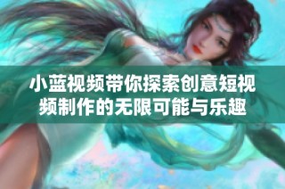 小蓝视频带你探索创意短视频制作的无限可能与乐趣