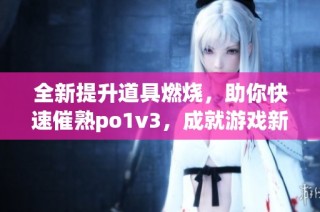 全新提升道具燃烧，助你快速催熟po1v3，成就游戏新高峰(1)