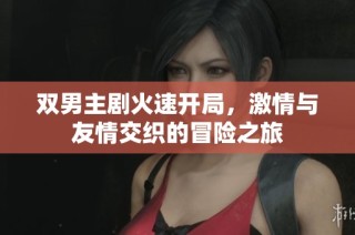 双男主剧火速开局，激情与友情交织的冒险之旅