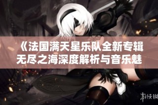 《法国满天星乐队全新专辑无尽之海深度解析与音乐魅力》