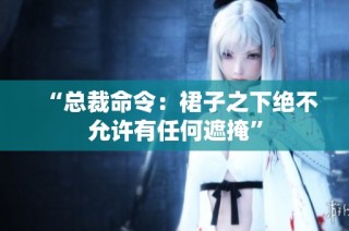 “总裁命令：裙子之下绝不允许有任何遮掩”