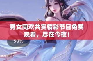 男女同欢共赏精彩节目免费观看，尽在今夜！