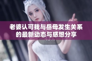 老婆认可我与岳母发生关系的最新动态与感想分享