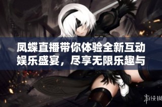 凤蝶直播带你体验全新互动娱乐盛宴，尽享无限乐趣与精彩时刻