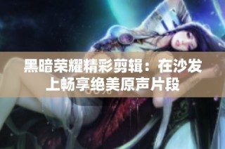 黑暗荣耀精彩剪辑：在沙发上畅享绝美原声片段