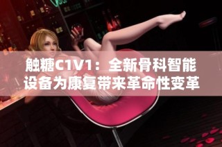 触糖C1V1：全新骨科智能设备为康复带来革命性变革