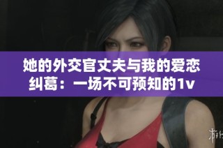 她的外交官丈夫与我的爱恋纠葛：一场不可预知的1v1对决