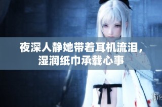 夜深人静她带着耳机流泪，湿润纸巾承载心事