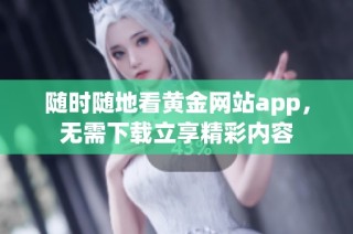 随时随地看黄金网站app，无需下载立享精彩内容