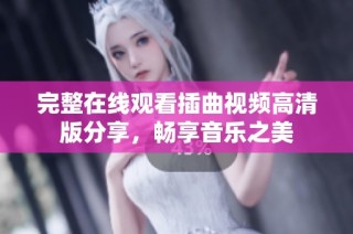 完整在线观看插曲视频高清版分享，畅享音乐之美