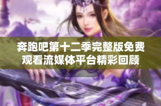 奔跑吧第十二季完整版免费观看流媒体平台精彩回顾